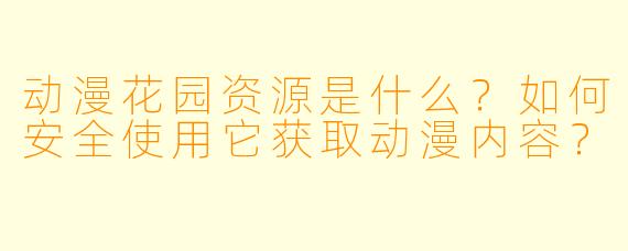 动漫花园资源是什么？如何安全使用它获取动漫内容？