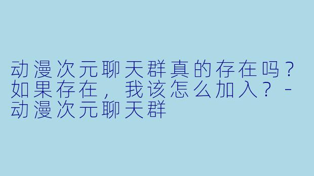动漫次元聊天群真的存在吗?如果存在,我该怎么加入?-动漫次元聊天群