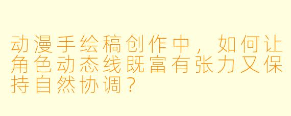 动漫手绘稿创作中，如何让角色动态线既富有张力又保持自然协调？