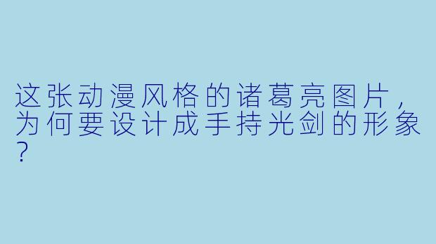 这张动漫风格的诸葛亮图片，为何要设计成手持光剑的形象？