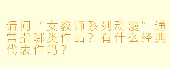 请问“女教师系列动漫”通常指哪类作品？有什么经典代表作吗？
