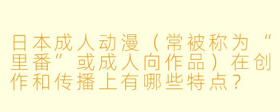 日本成人动漫(常被称为“里番”或成人向作品)在创作和传播上有哪些特点?