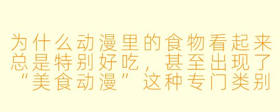 为什么动漫里的食物看起来总是特别好吃，甚至出现了“美食动漫”这种专门类别？