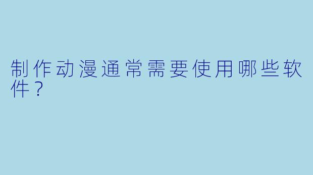 制作动漫通常需要使用哪些软件？