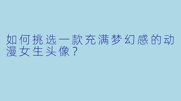 如何挑选一款充满梦幻感的动漫女生头像？