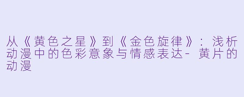 从《黄色之星》到《金色旋律》：浅析动漫中的色彩意象与情感表达-黄片的动漫