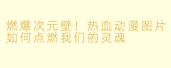 燃爆次元壁！热血动漫图片如何点燃我们的灵魂