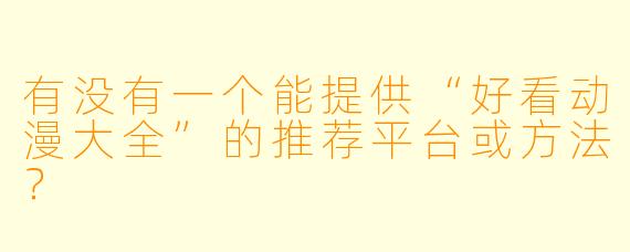 有没有一个能提供“好看动漫大全”的推荐平台或方法？