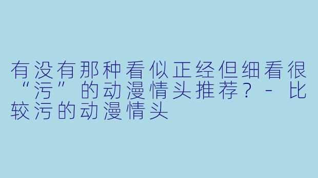 有没有那种看似正经但细看很“污”的动漫情头推荐？-比较污的动漫情头