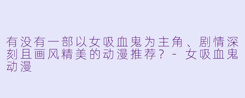 有没有一部以女吸血鬼为主角、剧情深刻且画风精美的动漫推荐？-女吸血鬼动漫