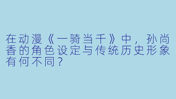 在动漫《一骑当千》中，孙尚香的角色设定与传统历史形象有何不同？