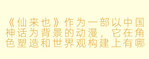 《仙来也》作为一部以中国神话为背景的动漫，它在角色塑造和世界观构建上有哪些独特的创新之处？