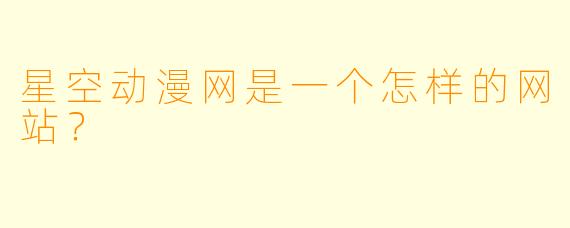 星空动漫网是一个怎样的网站?