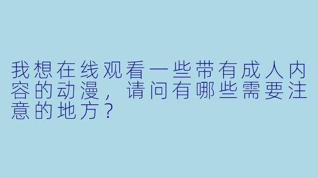 我想在线观看一些带有成人内容的动漫，请问有哪些需要注意的地方？