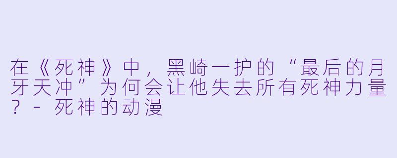 在《死神》中，黑崎一护的“最后的月牙天冲”为何会让他失去所有死神力量？-死神的动漫