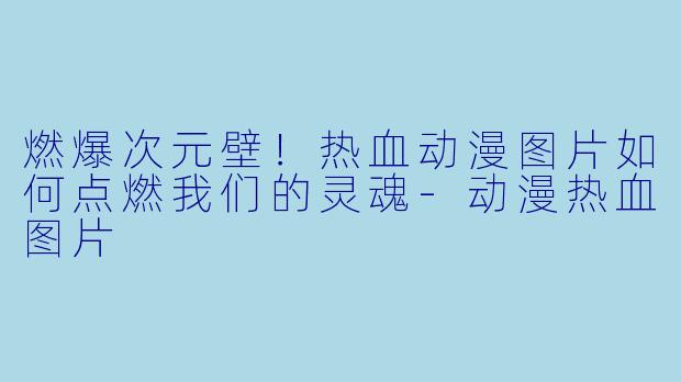 燃爆次元壁！热血动漫图片如何点燃我们的灵魂-动漫热血图片