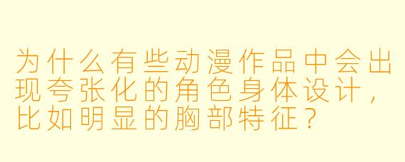 为什么有些动漫作品中会出现夸张化的角色身体设计，比如明显的胸部特征？