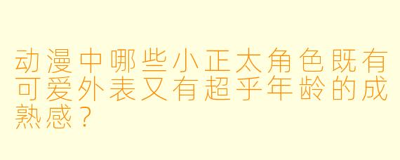 动漫中哪些小正太角色既有可爱外表又有超乎年龄的成熟感？