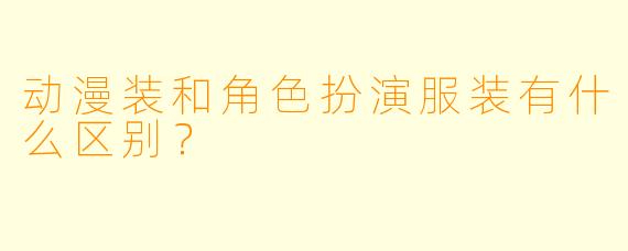 动漫装和角色扮演服装有什么区别?