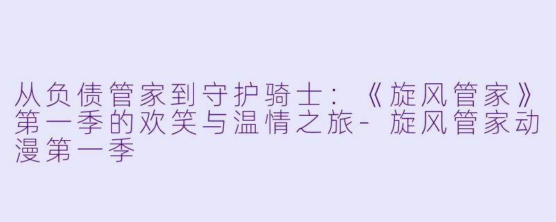 从负债管家到守护骑士：《旋风管家》第一季的欢笑与温情之旅-旋风管家动漫第一季