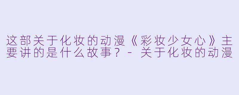 这部关于化妆的动漫《彩妆少女心》主要讲的是什么故事？