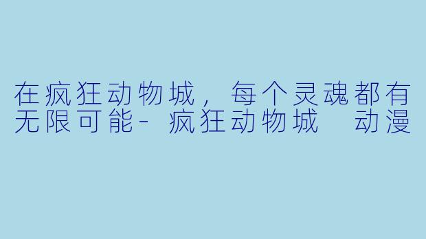 在疯狂动物城,每个灵魂都有无限可能-疯狂动物城 动漫