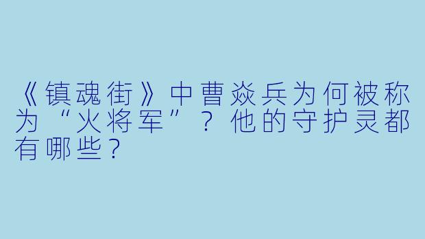 《镇魂街》中曹焱兵为何被称为“火将军”？他的守护灵都有哪些？