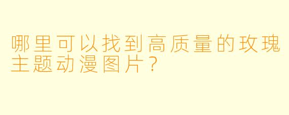 哪里可以找到高质量的玫瑰主题动漫图片？