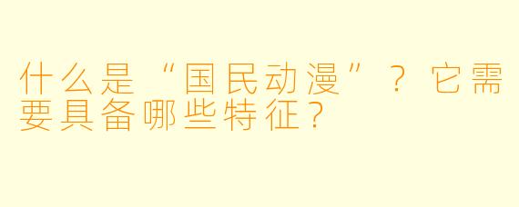 什么是“国民动漫”？它需要具备哪些特征？