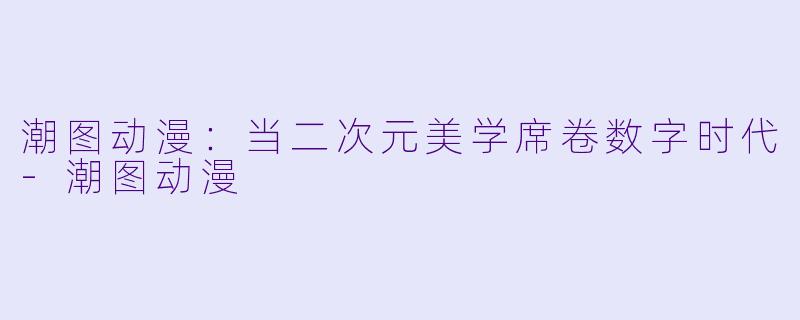 潮图动漫：当二次元美学席卷数字时代-潮图动漫