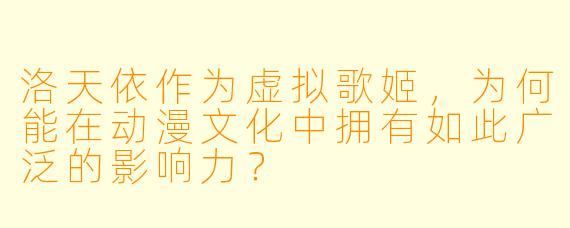 洛天依作为虚拟歌姬，为何能在动漫文化中拥有如此广泛的影响力？