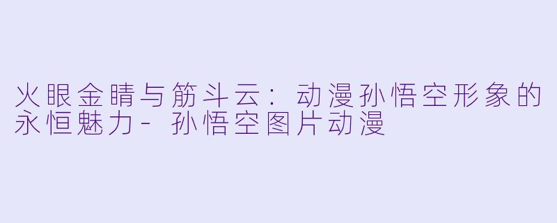 火眼金睛与筋斗云:动漫孙悟空形象的永恒魅力-孙悟空图片动漫