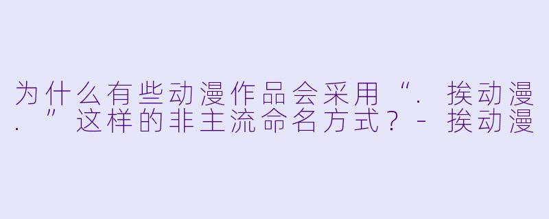 为什么有些动漫作品会采用“.挨动漫.”这样的非主流命名方式？-挨动漫