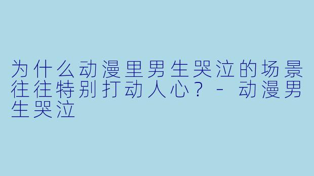 为什么动漫里男生哭泣的场景往往特别打动人心？-动漫男生哭泣