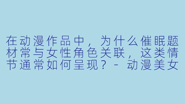 在动漫作品中，为什么催眠题材常与女性角色关联，这类情节通常如何呈现？