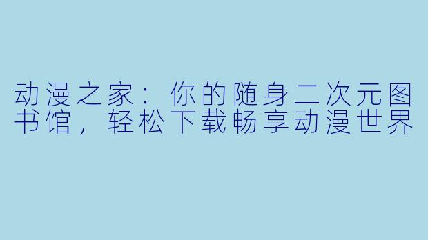 动漫之家：你的随身二次元图书馆，轻松下载畅享动漫世界