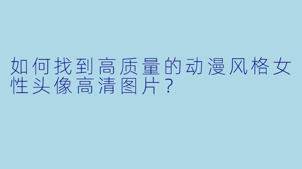 如何找到高质量的动漫风格女性头像高清图片？