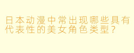 日本动漫中常出现哪些具有代表性的美女角色类型？