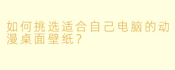 如何挑选适合自己电脑的动漫桌面壁纸？