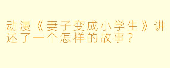 动漫《妻子变成小学生》讲述了一个怎样的故事？