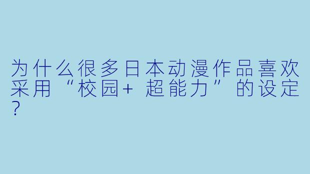 为什么很多日本动漫作品喜欢采用“校园+超能力”的设定?