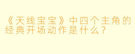 《天线宝宝》中四个主角的经典开场动作是什么？