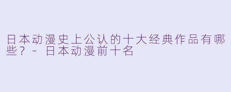 日本动漫史上公认的十大经典作品有哪些？
