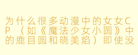 为什么很多动漫中的女女CP（如《魔法少女小圆》中的鹿目圆和晓美焰）即使没有明确的官方恋爱描写，依然能引发观众强烈的情感共鸣和深度解读？