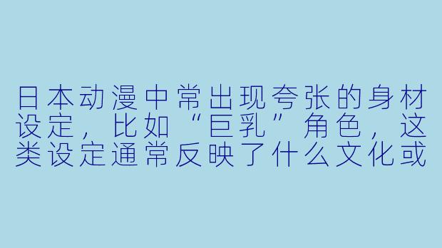 日本动漫中常出现夸张的身材设定,比如“巨乳”角色,这类设定通常反映了什么文化或商业考量?