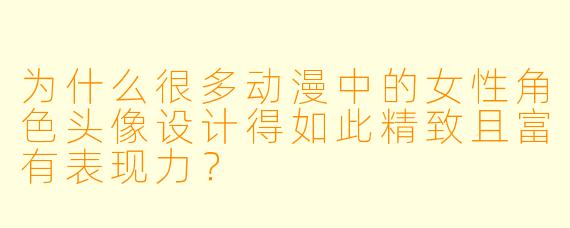 为什么很多动漫中的女性角色头像设计得如此精致且富有表现力？