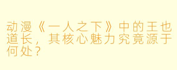 动漫《一人之下》中的王也道长,其核心魅力究竟源于何处?