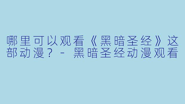 哪里可以观看《黑暗圣经》这部动漫?-黑暗圣经动漫观看