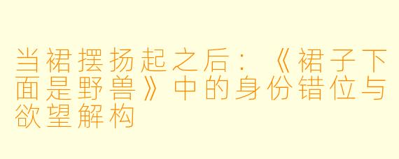 当裙摆扬起之后：《裙子下面是野兽》中的身份错位与欲望解构
