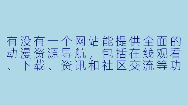 有没有一个网站能提供全面的动漫资源导航，包括在线观看、下载、资讯和社区交流等功能？